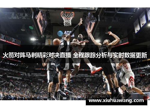 火箭对阵马刺精彩对决直播 全程跟踪分析与实时数据更新