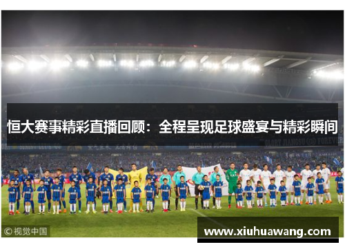 恒大赛事精彩直播回顾：全程呈现足球盛宴与精彩瞬间
