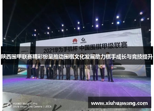 陕西围甲联赛精彩纷呈推动围棋文化发展助力棋手成长与竞技提升