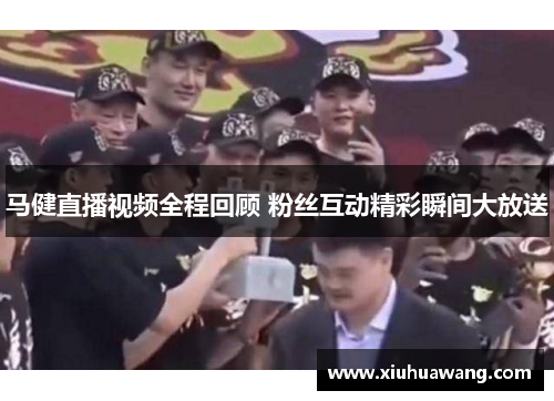 马健直播视频全程回顾 粉丝互动精彩瞬间大放送
