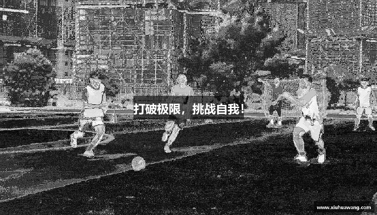 24848威尼斯官网打破极限，挑战自我！